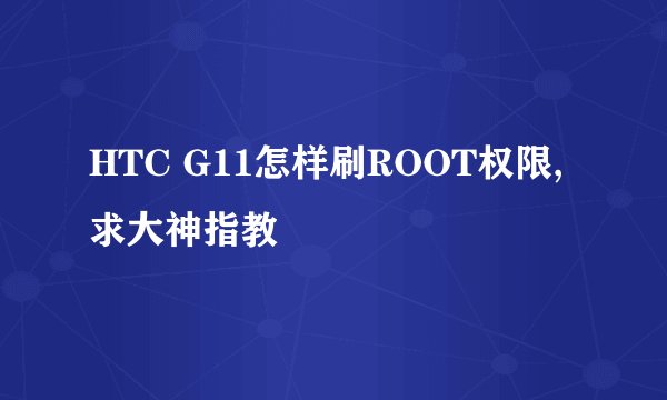 HTC G11怎样刷ROOT权限,求大神指教