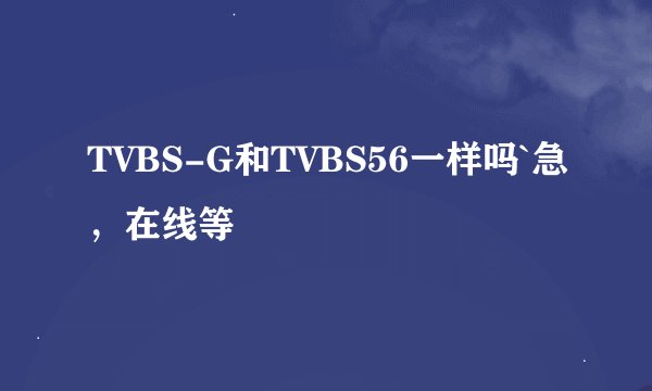 TVBS-G和TVBS56一样吗`急，在线等