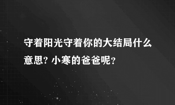 守着阳光守着你的大结局什么意思? 小寒的爸爸呢？