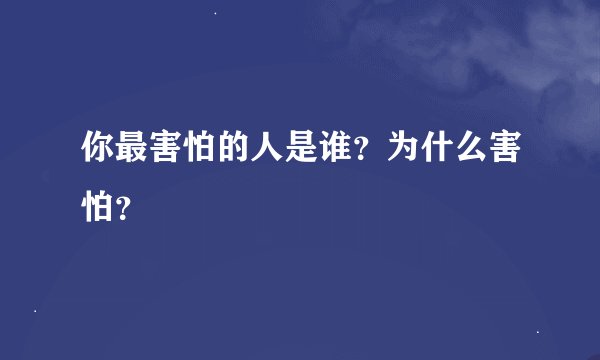 你最害怕的人是谁？为什么害怕？
