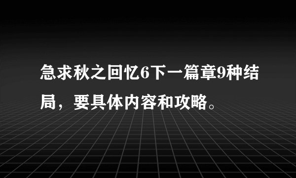 急求秋之回忆6下一篇章9种结局，要具体内容和攻略。