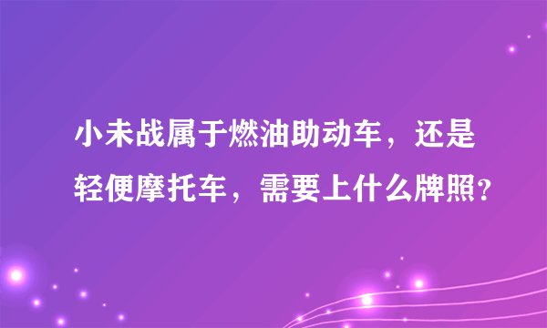 小未战属于燃油助动车，还是轻便摩托车，需要上什么牌照？