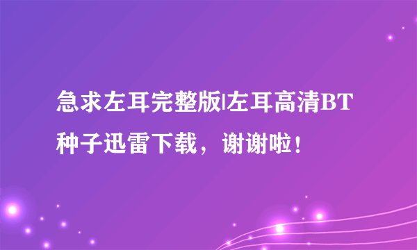 急求左耳完整版|左耳高清BT种子迅雷下载，谢谢啦！
