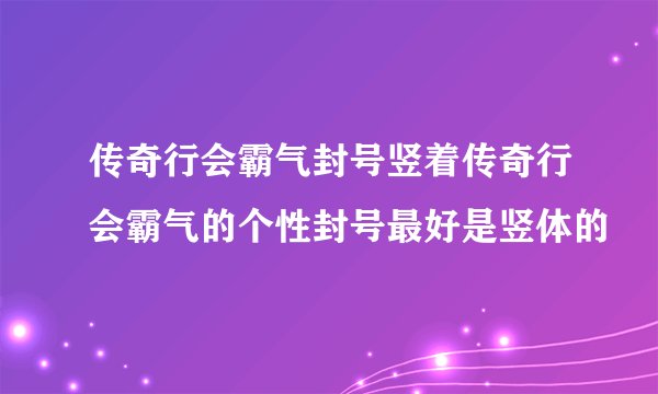 传奇行会霸气封号竖着传奇行会霸气的个性封号最好是竖体的