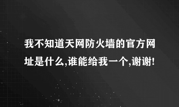 我不知道天网防火墙的官方网址是什么,谁能给我一个,谢谢!