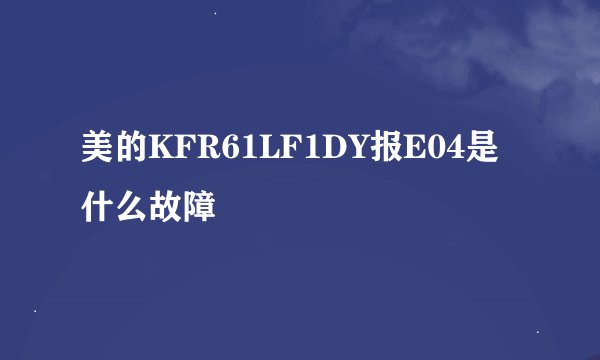 美的KFR61LF1DY报E04是什么故障