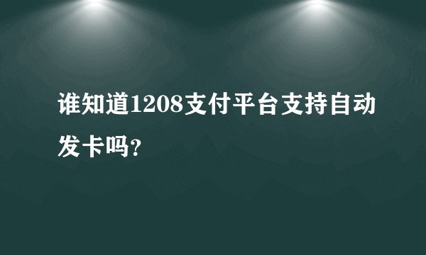 谁知道1208支付平台支持自动发卡吗？