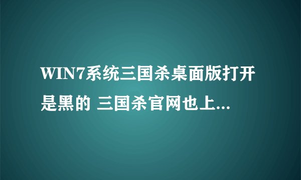 WIN7系统三国杀桌面版打开是黑的 三国杀官网也上不去 求解
