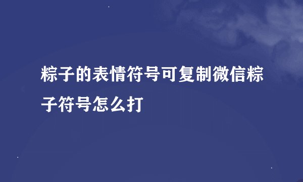 粽子的表情符号可复制微信粽子符号怎么打