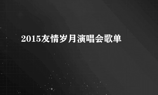 2015友情岁月演唱会歌单