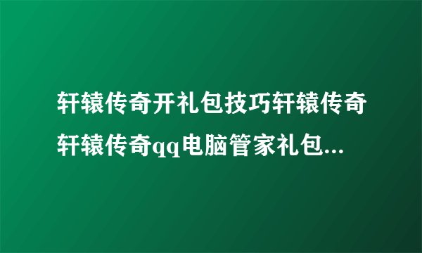轩辕传奇开礼包技巧轩辕传奇轩辕传奇qq电脑管家礼包解析心得