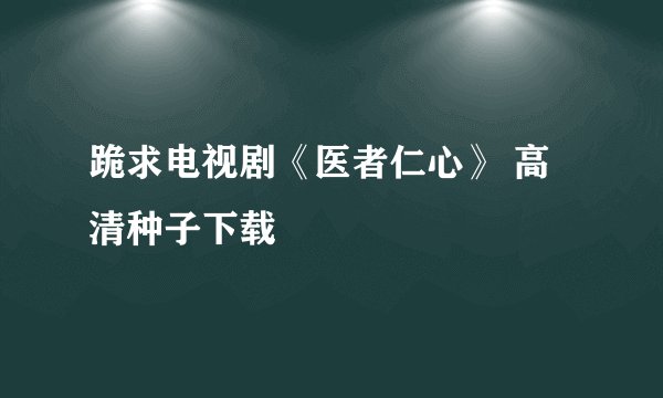 跪求电视剧《医者仁心》 高清种子下载