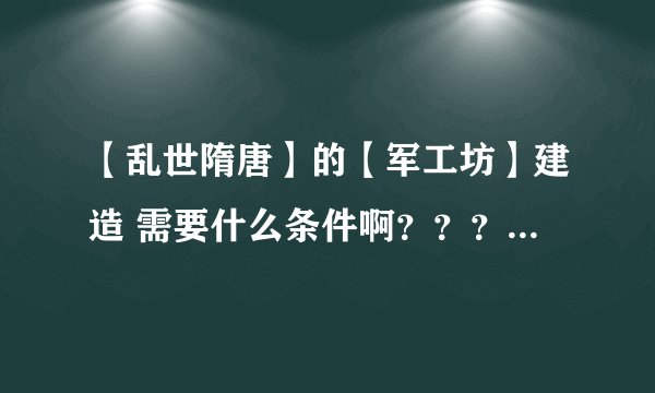 【乱世隋唐】的【军工坊】建造 需要什么条件啊？？？ 谢谢！！！