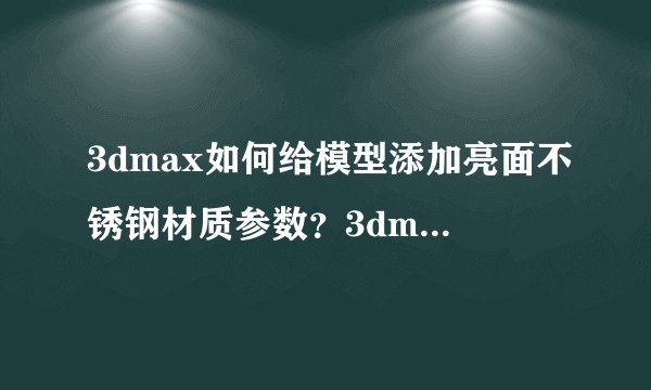 3dmax如何给模型添加亮面不锈钢材质参数？3dmax给模型添加亮面不锈钢材质参数的方法