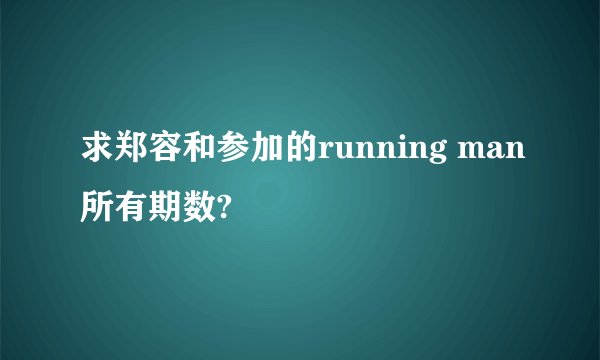 求郑容和参加的running man所有期数?