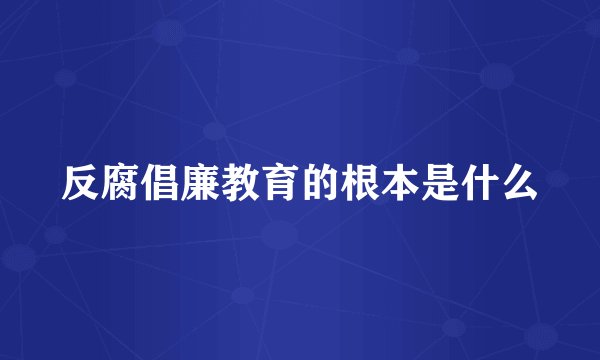 反腐倡廉教育的根本是什么