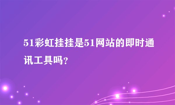 51彩虹挂挂是51网站的即时通讯工具吗？