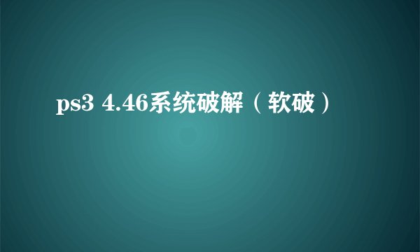 ps3 4.46系统破解（软破）