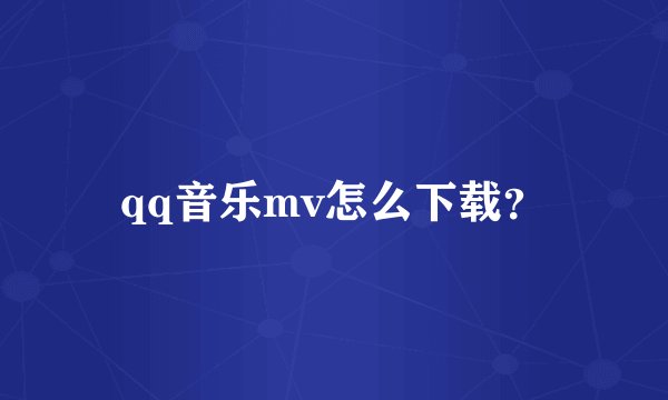 qq音乐mv怎么下载？