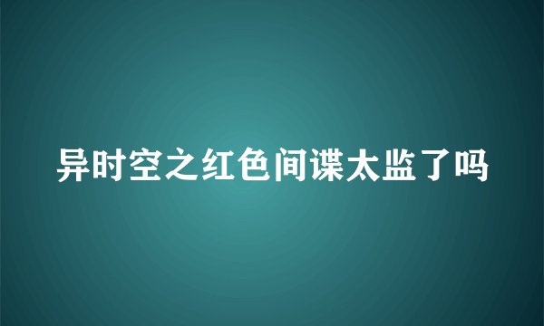 异时空之红色间谍太监了吗