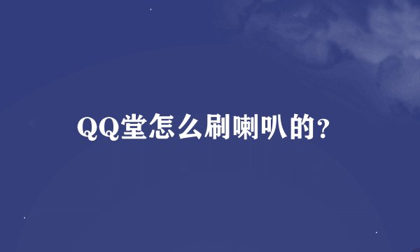 QQ堂怎么刷喇叭的？
