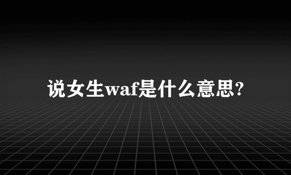 说女生waf是什么意思?