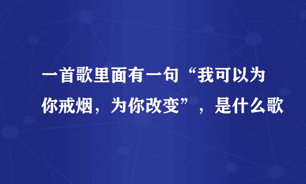 一首歌里面有一句“我可以为你戒烟，为你改变”，是什么歌