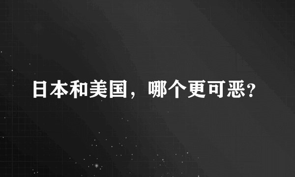 日本和美国，哪个更可恶？