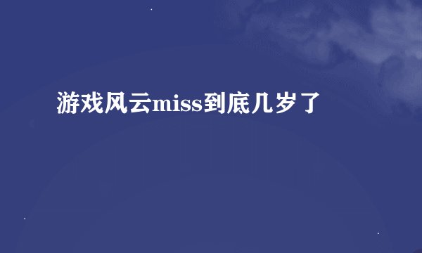 游戏风云miss到底几岁了