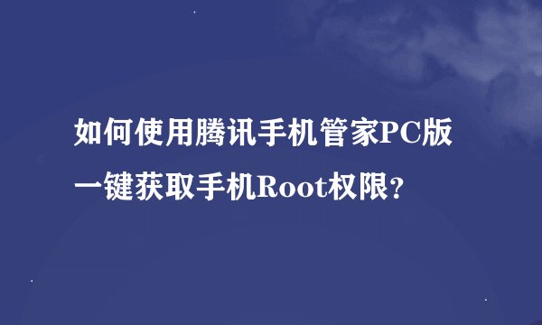 如何使用腾讯手机管家PC版一键获取手机Root权限？