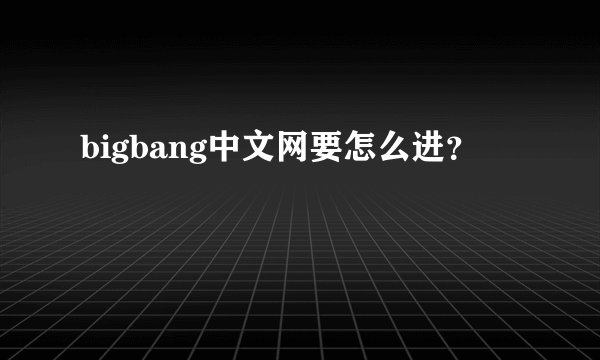 bigbang中文网要怎么进？