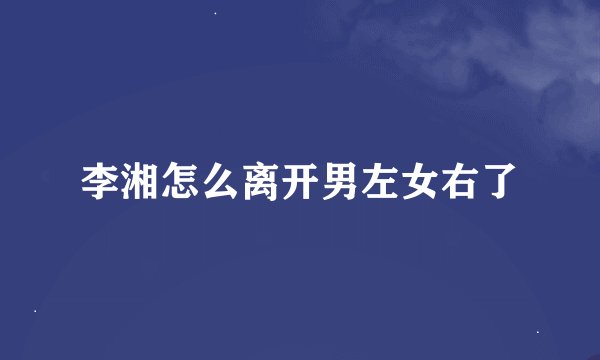 李湘怎么离开男左女右了