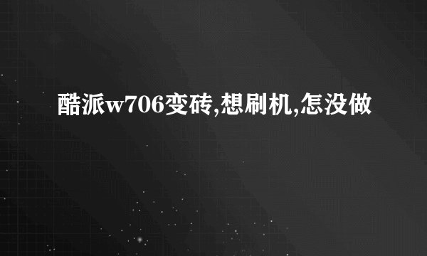 酷派w706变砖,想刷机,怎没做