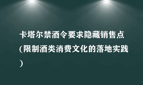 卡塔尔禁酒令要求隐藏销售点(限制酒类消费文化的落地实践)