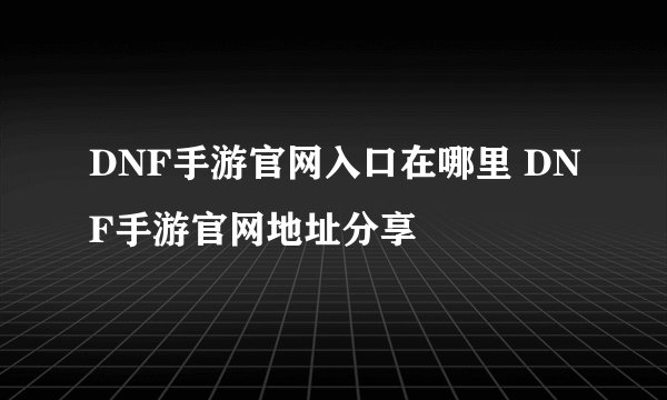 DNF手游官网入口在哪里 DNF手游官网地址分享