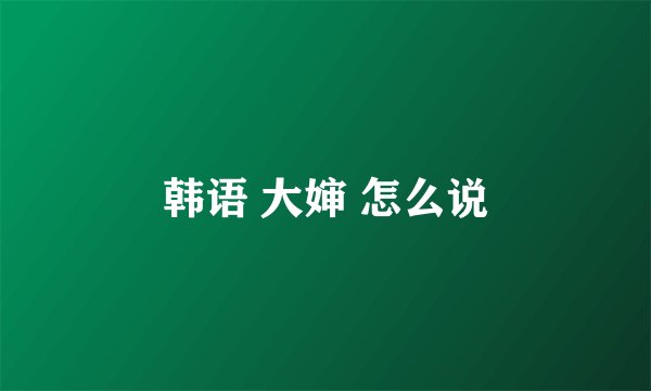 韩语 大婶 怎么说