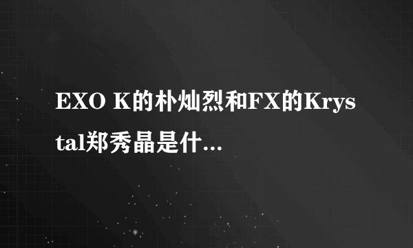 EXO K的朴灿烈和FX的Krystal郑秀晶是什么关系?