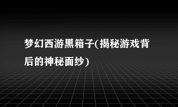 梦幻西游黑箱子(揭秘游戏背后的神秘面纱)