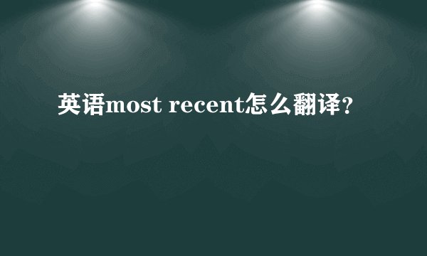 英语most recent怎么翻译？