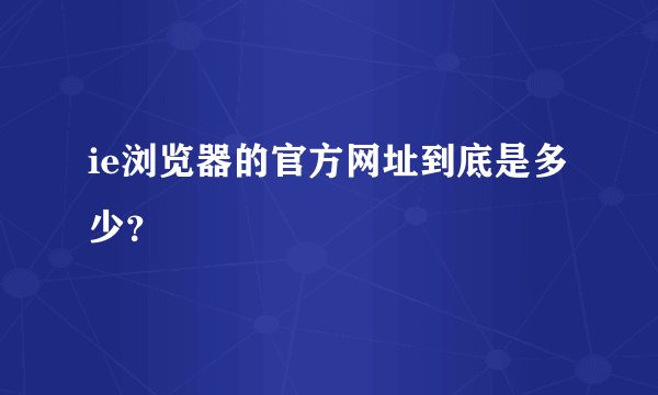 ie浏览器的官方网址到底是多少？