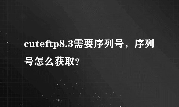 cuteftp8.3需要序列号，序列号怎么获取？