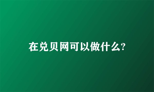 在兑贝网可以做什么?