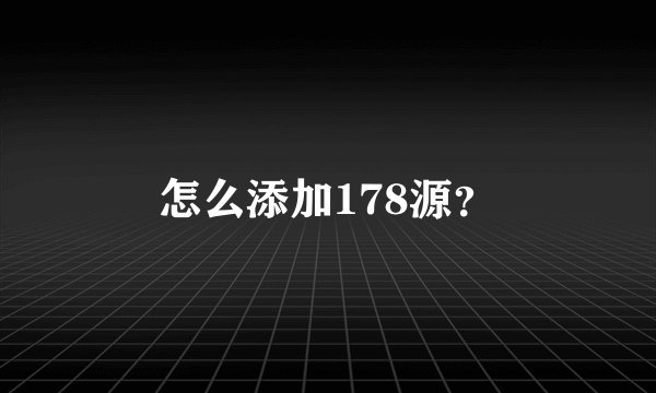 怎么添加178源？