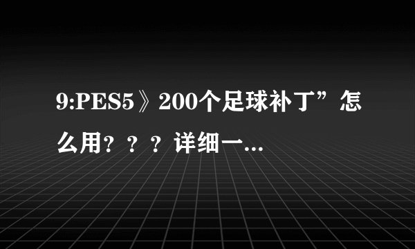 9:PES5》200个足球补丁”怎么用？？？详细一点，谢谢！