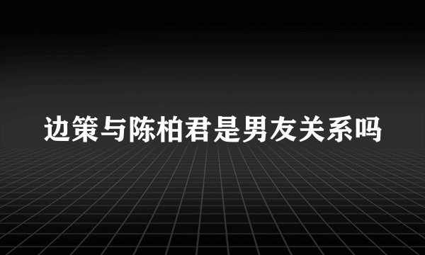 边策与陈柏君是男友关系吗