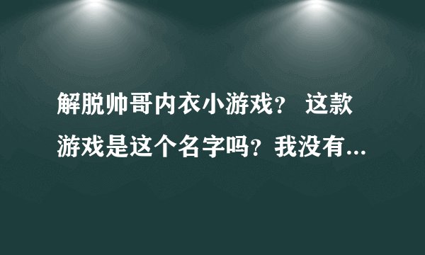 解脱帅哥内衣小游戏？ 这款游戏是这个名字吗？我没有找到呀。