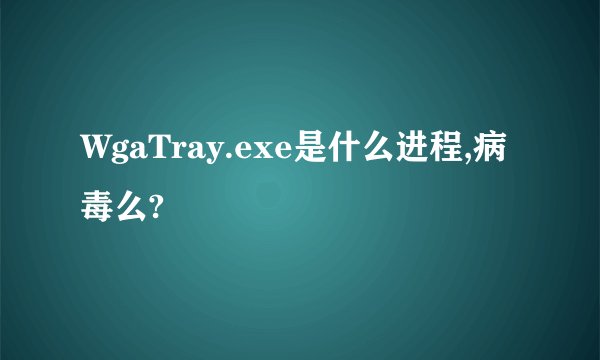 WgaTray.exe是什么进程,病毒么?