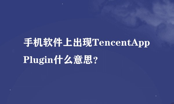 手机软件上出现TencentAppPlugin什么意思？