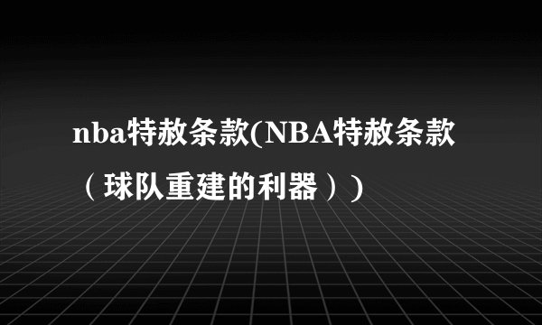 nba特赦条款(NBA特赦条款（球队重建的利器）)