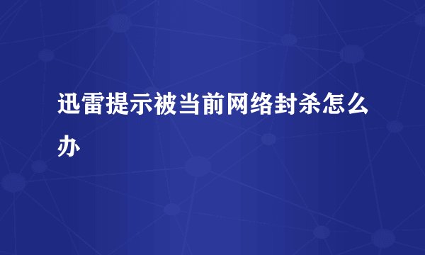 迅雷提示被当前网络封杀怎么办